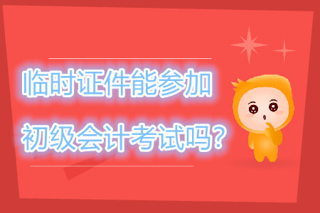 身份證過期，臨時證件可以參加2019年初級會計職稱考試嗎？