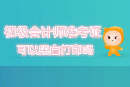 初級(jí)會(huì)計(jì)師準(zhǔn)考證可以黑白打印嗎？