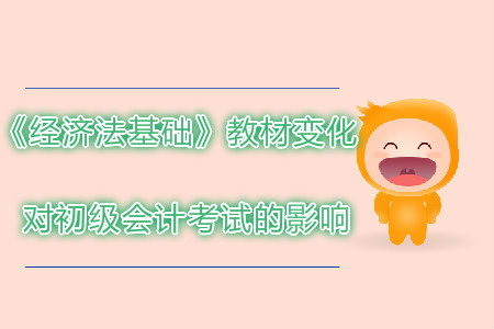 2019年初級會計考試經濟法基礎教材變化對考試有哪些影響？
