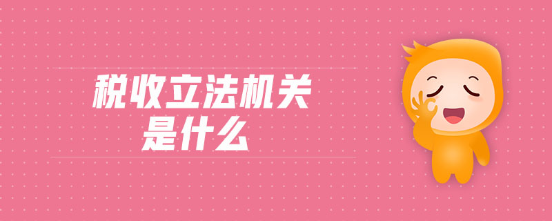稅收立法機關(guān)是什么