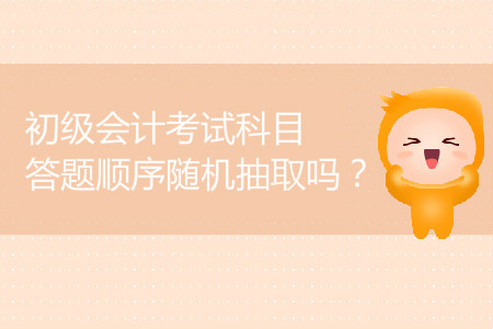 2019年初級會計考試科目答題順序隨機抽取嗎？