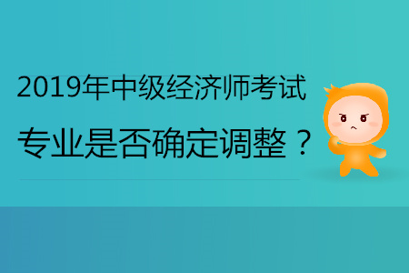 2019年中級(jí)經(jīng)濟(jì)師專業(yè)是否確定會(huì)調(diào)整？