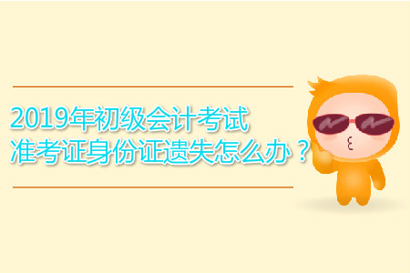 2019年初級(jí)會(huì)計(jì)考試準(zhǔn)考證身份證遺失怎么辦？