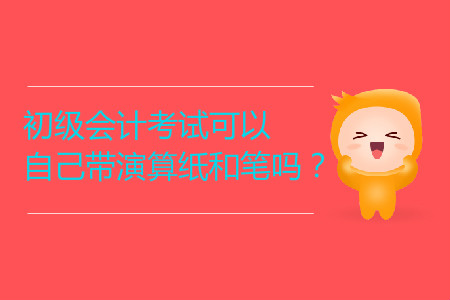 2019年初級會計考試可以自己帶演算紙和筆嗎？