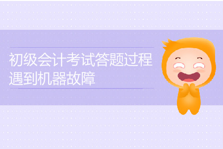 2019年初級會計考試答題過程遇到機(jī)器故障怎么辦？