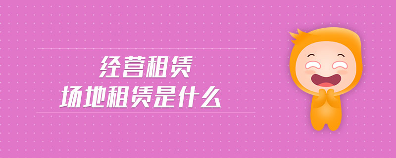 經(jīng)營(yíng)租賃場(chǎng)地租賃是什么