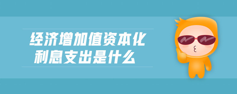 經(jīng)濟增加值資本化利息支出是什么