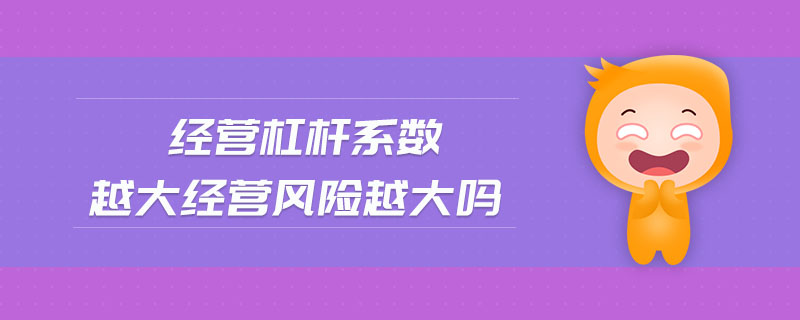 經(jīng)營杠桿系數(shù)越大經(jīng)營風(fēng)險(xiǎn)越大嗎