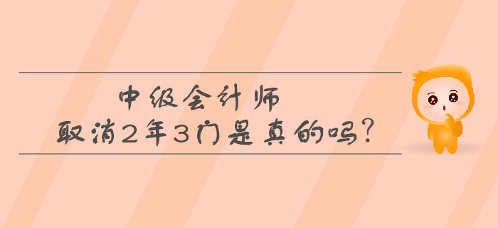 中級(jí)會(huì)計(jì)師取消2年3門是真的嗎？考生必看！