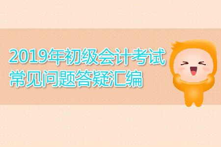 2019年初級會計考試常見問題答疑匯編，你關(guān)注的都在這