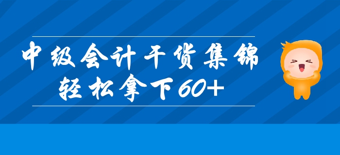 2019年中級會計基礎(chǔ)階段高效備考干貨集錦！輕松拿下60+