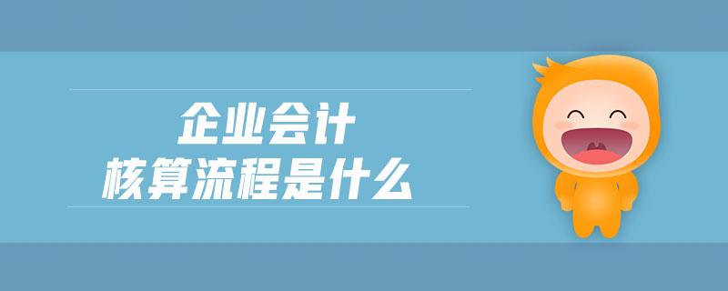 企業(yè)會(huì)計(jì)核算流程是什么