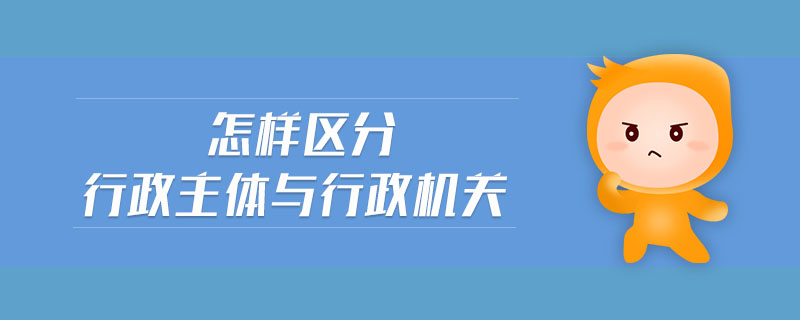 怎樣區(qū)分行政主體與行政機關
