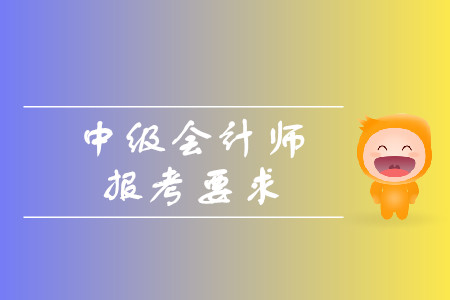 中級會計(jì)師報(bào)考要求有哪些？