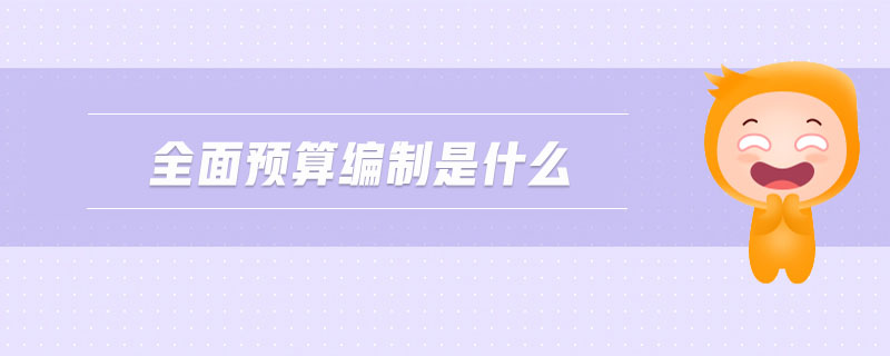全面預(yù)算編制是什么