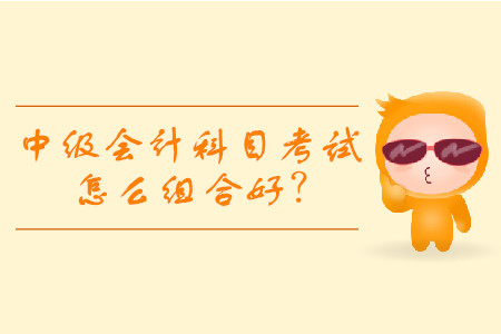 中級(jí)會(huì)計(jì)考試科目組合建議，怎么報(bào)更容易通過考試？