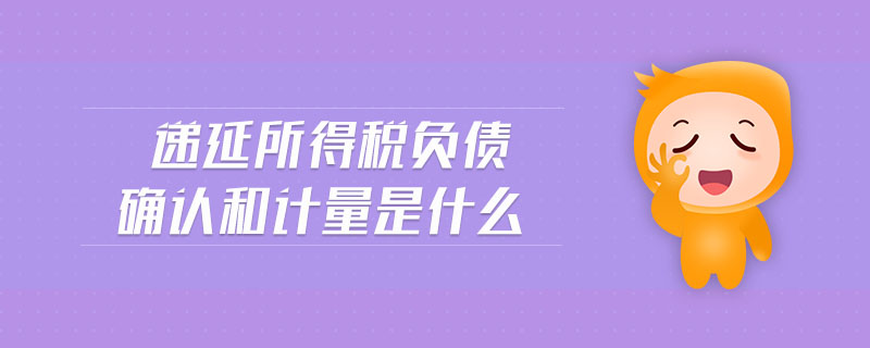 遞延所得稅負(fù)債確認(rèn)和計量是什么