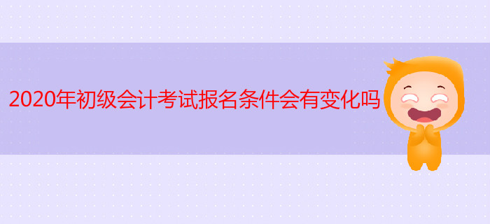 2020年初級(jí)會(huì)計(jì)考試報(bào)名條件會(huì)有變化嗎？