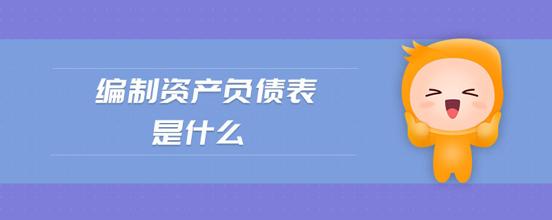 編制資產(chǎn)負債表是什么