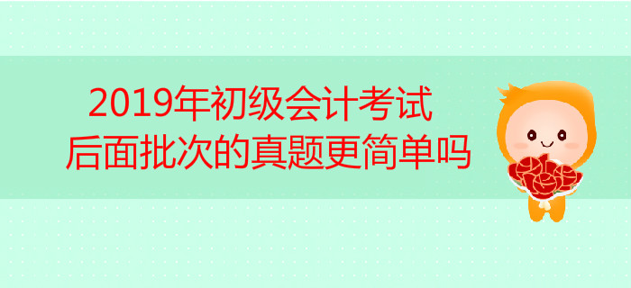 高頻答疑！2019年初級會計考試后面批次的真題更簡單嗎？