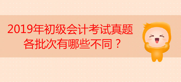 2019年初級會計考試真題各批次有哪些不同？