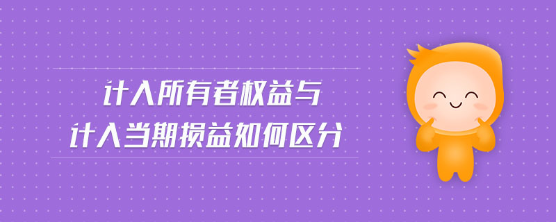 計(jì)入所有者權(quán)益與計(jì)入當(dāng)期損益如何區(qū)分