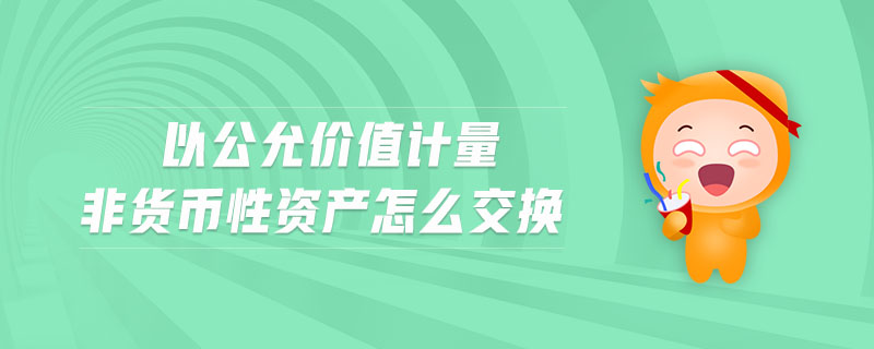 以公允價(jià)值計(jì)量非貨幣性資產(chǎn)怎么交換