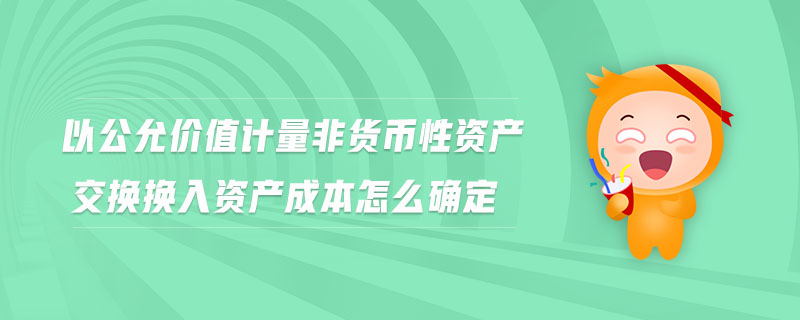 以公允價值計量非貨幣性資產(chǎn)交換換入資產(chǎn)成本怎么確定