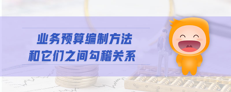 業(yè)務(wù)預(yù)算編制方法和它們之間勾稽關(guān)系