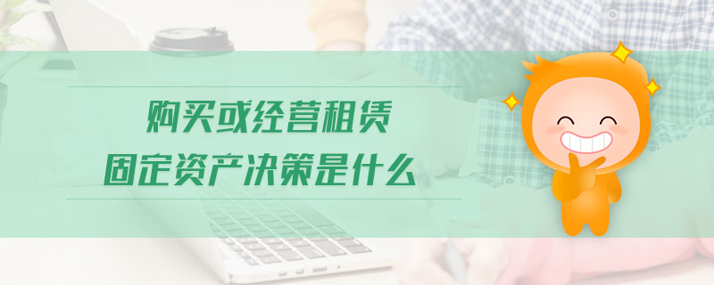 購買或經(jīng)營租賃固定資產(chǎn)決策是什么