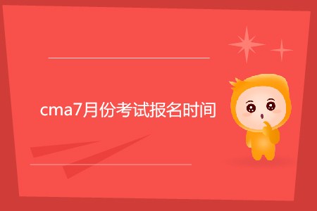 cma7月份考試報名時間公布了嗎？