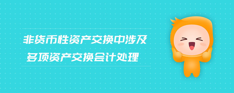 非貨幣性資產(chǎn)交換中涉及多項(xiàng)資產(chǎn)交換會(huì)計(jì)處理