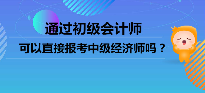 通過(guò)初級(jí)會(huì)計(jì)師，可以直接報(bào)考中級(jí)經(jīng)濟(jì)師嗎？