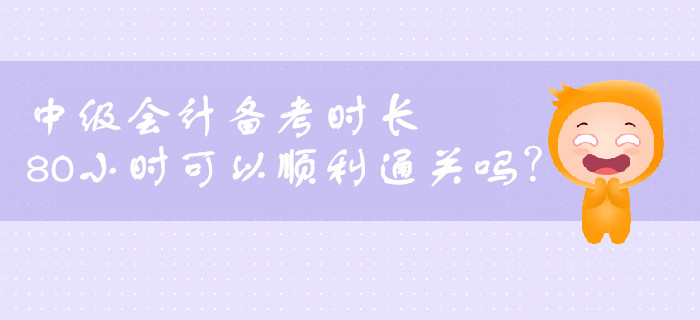 中級會計備考一共需要多長時間？80小時可以順利通關(guān)嗎？