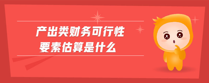 產(chǎn)出類(lèi)財(cái)務(wù)可行性要素估算是什么