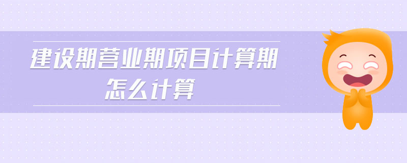 建設(shè)期營業(yè)期項目計算期怎么計算