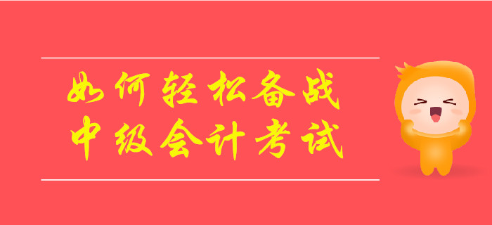 如何輕松備戰(zhàn)2019年中級會計考試？速來了解！