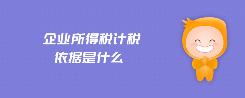 企業(yè)所得稅計稅依據(jù)是什么