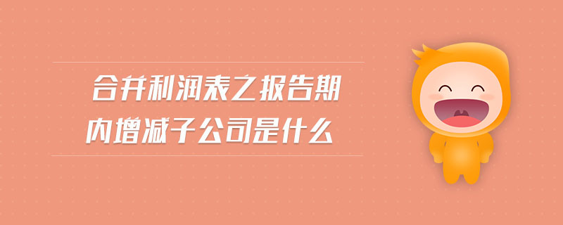 合并利潤表之報告期內增減子公司是什么