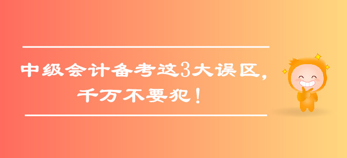 中級(jí)會(huì)計(jì)備考這3大誤區(qū)，千萬(wàn)不要犯！