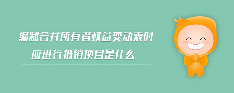 編制合并所有者權(quán)益變動表時應(yīng)進行抵銷項目是什么