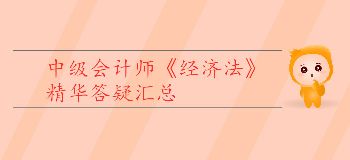 中級(jí)會(huì)計(jì)師《經(jīng)濟(jì)法》精華答疑匯總，為你的學(xué)習(xí)助力！