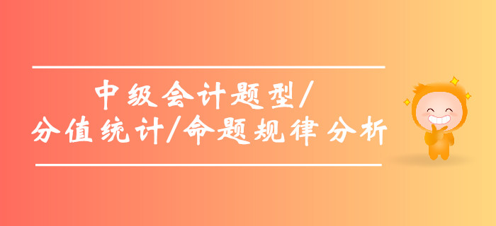 2019年中級(jí)會(huì)計(jì)題型及分值統(tǒng)計(jì)，中級(jí)會(huì)計(jì)命題規(guī)律分析！
