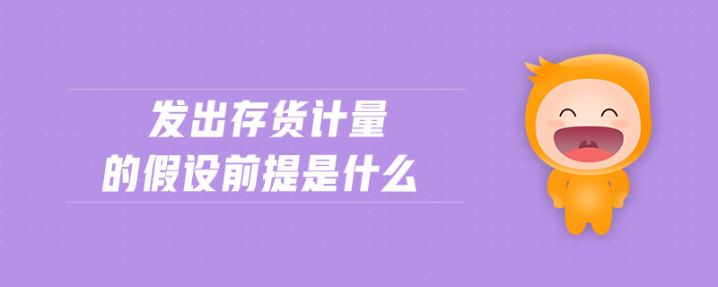 發(fā)出存貨計量的假設前提是什么