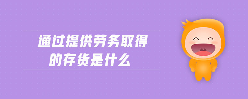 通過提供勞務取得的存貨是什么