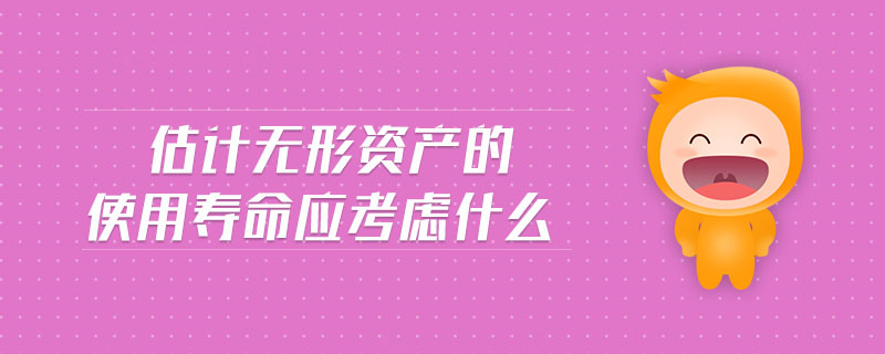 估計(jì)無形資產(chǎn)的使用壽命應(yīng)考慮什么