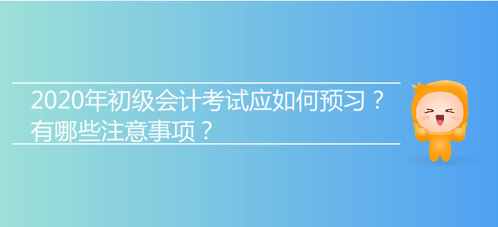 2020年初級(jí)會(huì)計(jì)考試應(yīng)如何預(yù)習(xí)？有哪些注意事項(xiàng)？