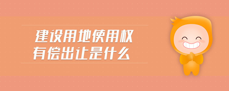 建設(shè)用地使用權(quán)有償出讓是什么