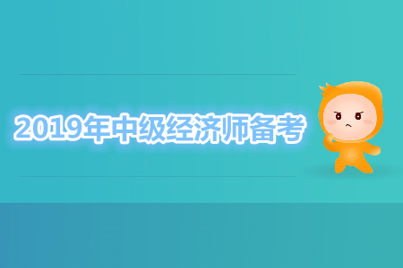 2019年中級(jí)經(jīng)濟(jì)師備考須知，你清楚了嗎？