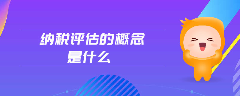 納稅評(píng)估的概念是什么